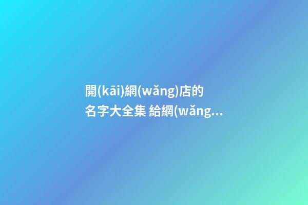 開(kāi)網(wǎng)店的名字大全集 給網(wǎng)店取個(gè)好名字-名學(xué)網(wǎng)